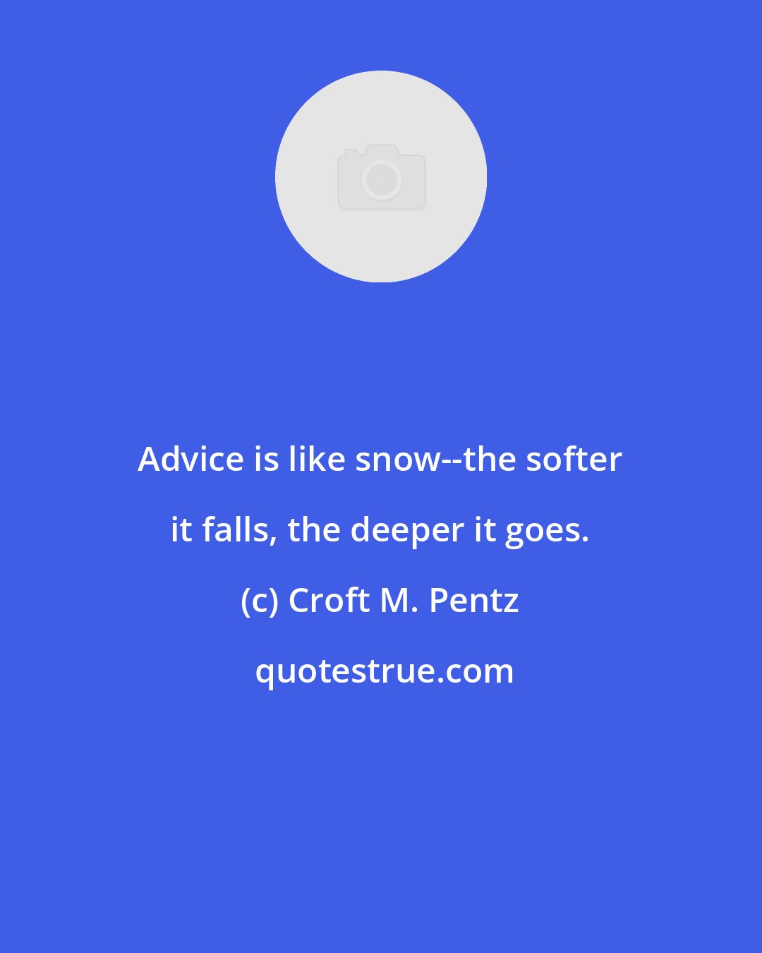 Croft M. Pentz: Advice is like snow--the softer it falls, the deeper it goes.
