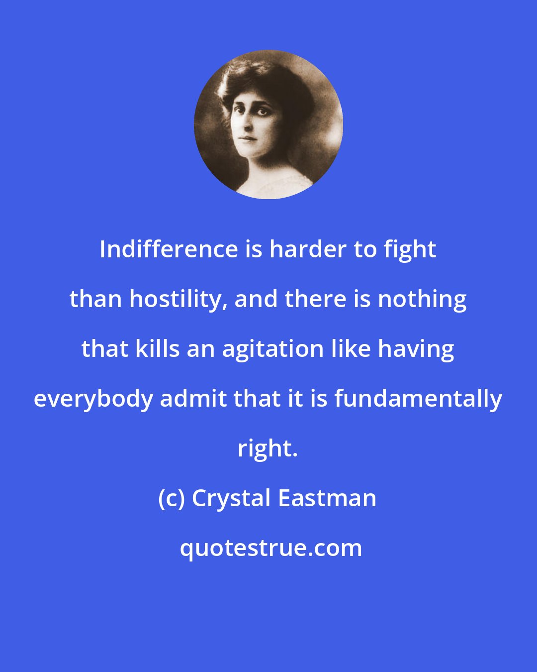 Crystal Eastman: Indifference is harder to fight than hostility, and there is nothing that kills an agitation like having everybody admit that it is fundamentally right.