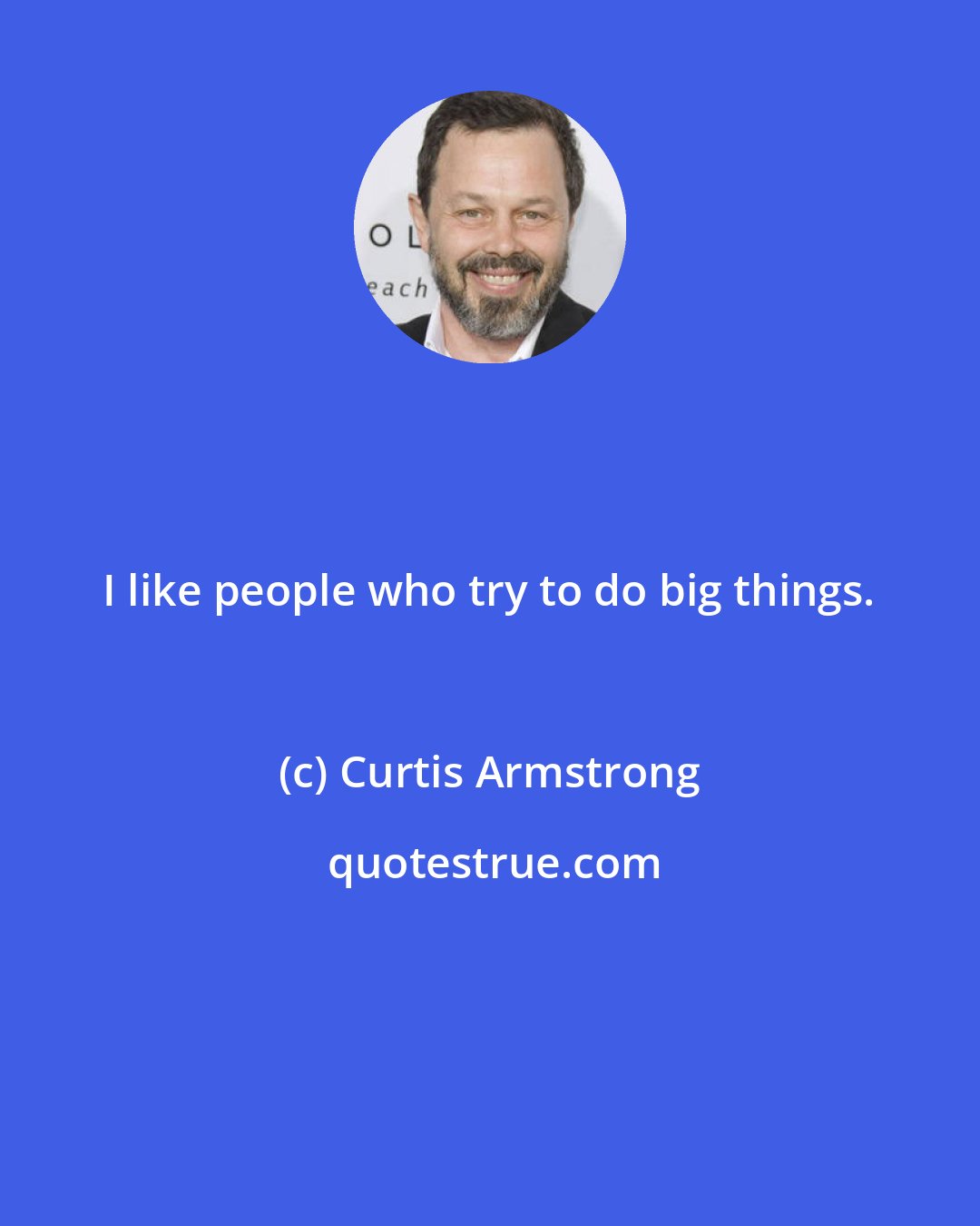 Curtis Armstrong: I like people who try to do big things.