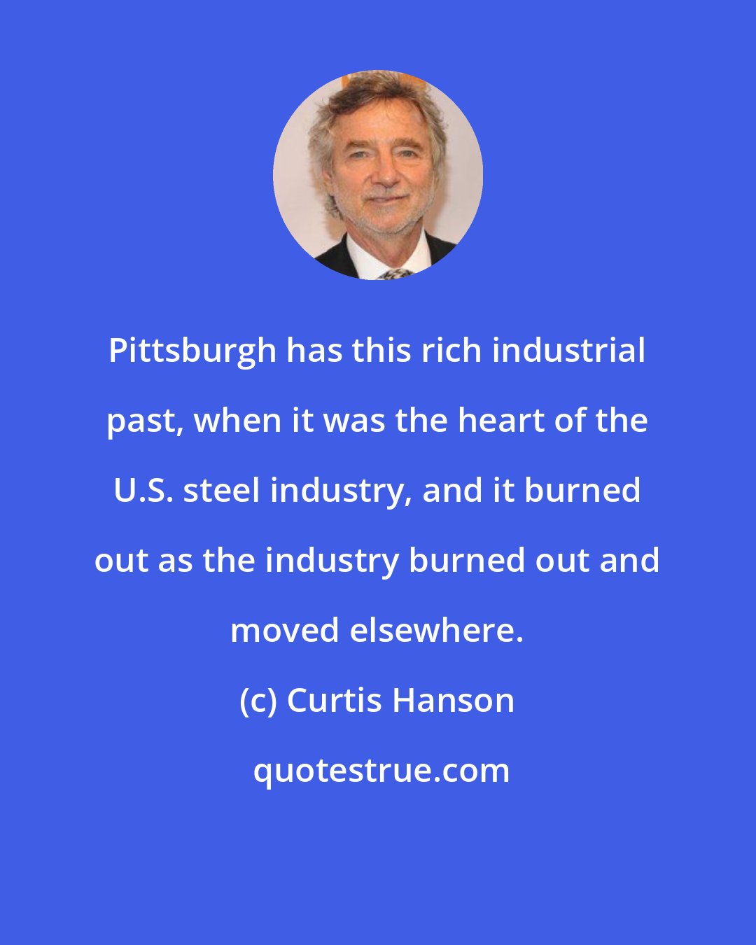 Curtis Hanson: Pittsburgh has this rich industrial past, when it was the heart of the U.S. steel industry, and it burned out as the industry burned out and moved elsewhere.