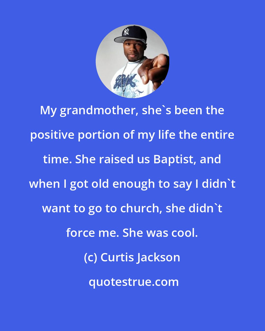 Curtis Jackson: My grandmother, she's been the positive portion of my life the entire time. She raised us Baptist, and when I got old enough to say I didn't want to go to church, she didn't force me. She was cool.