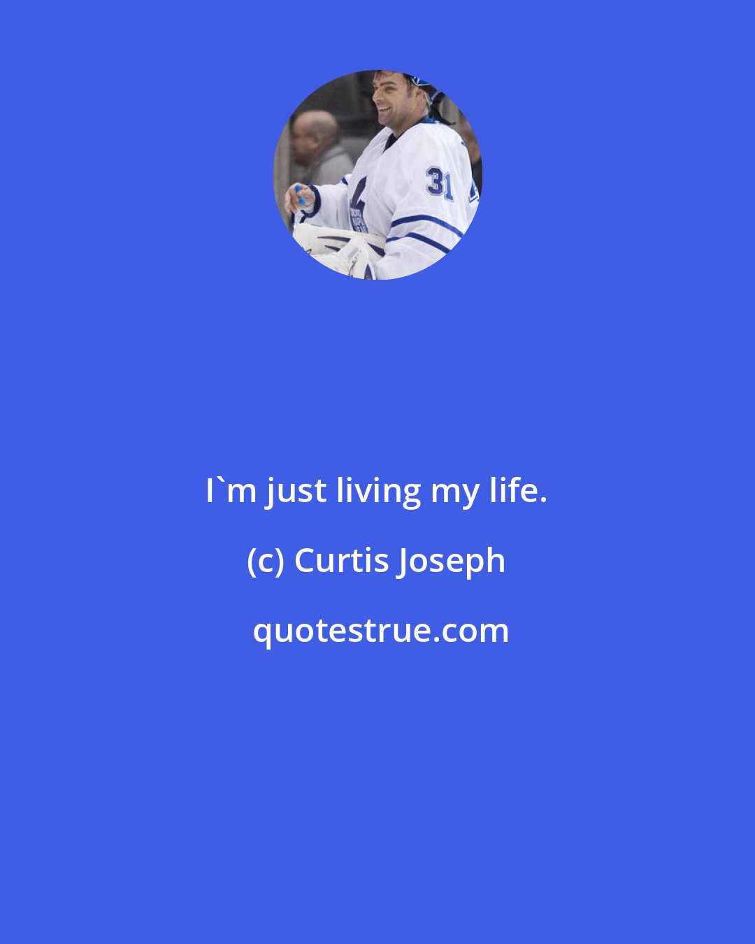 Curtis Joseph: I'm just living my life.