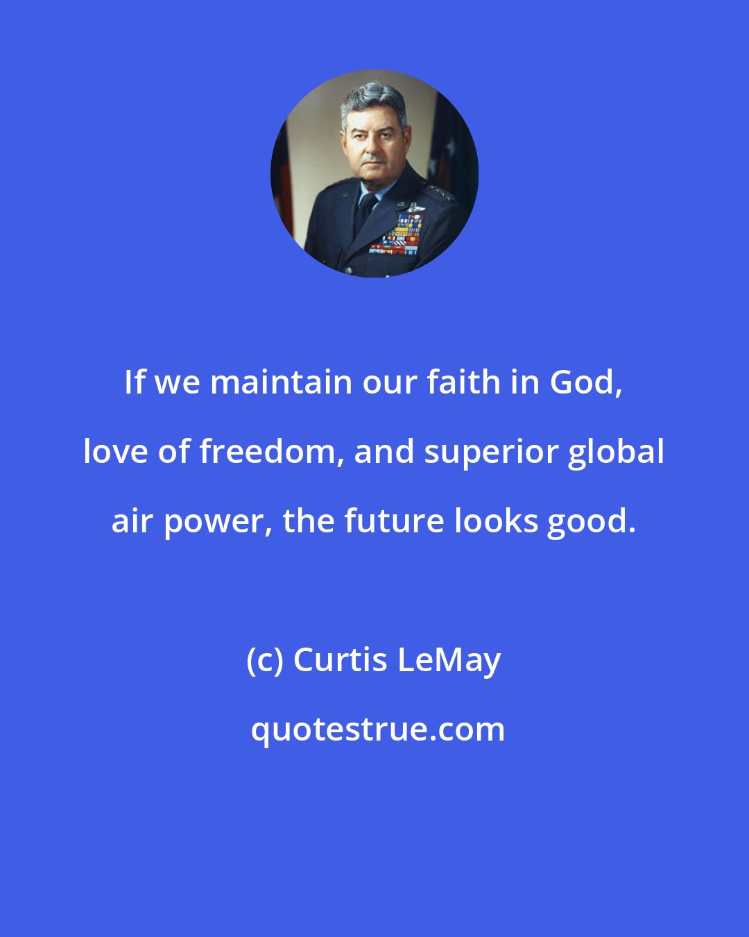 Curtis LeMay: If we maintain our faith in God, love of freedom, and superior global air power, the future looks good.