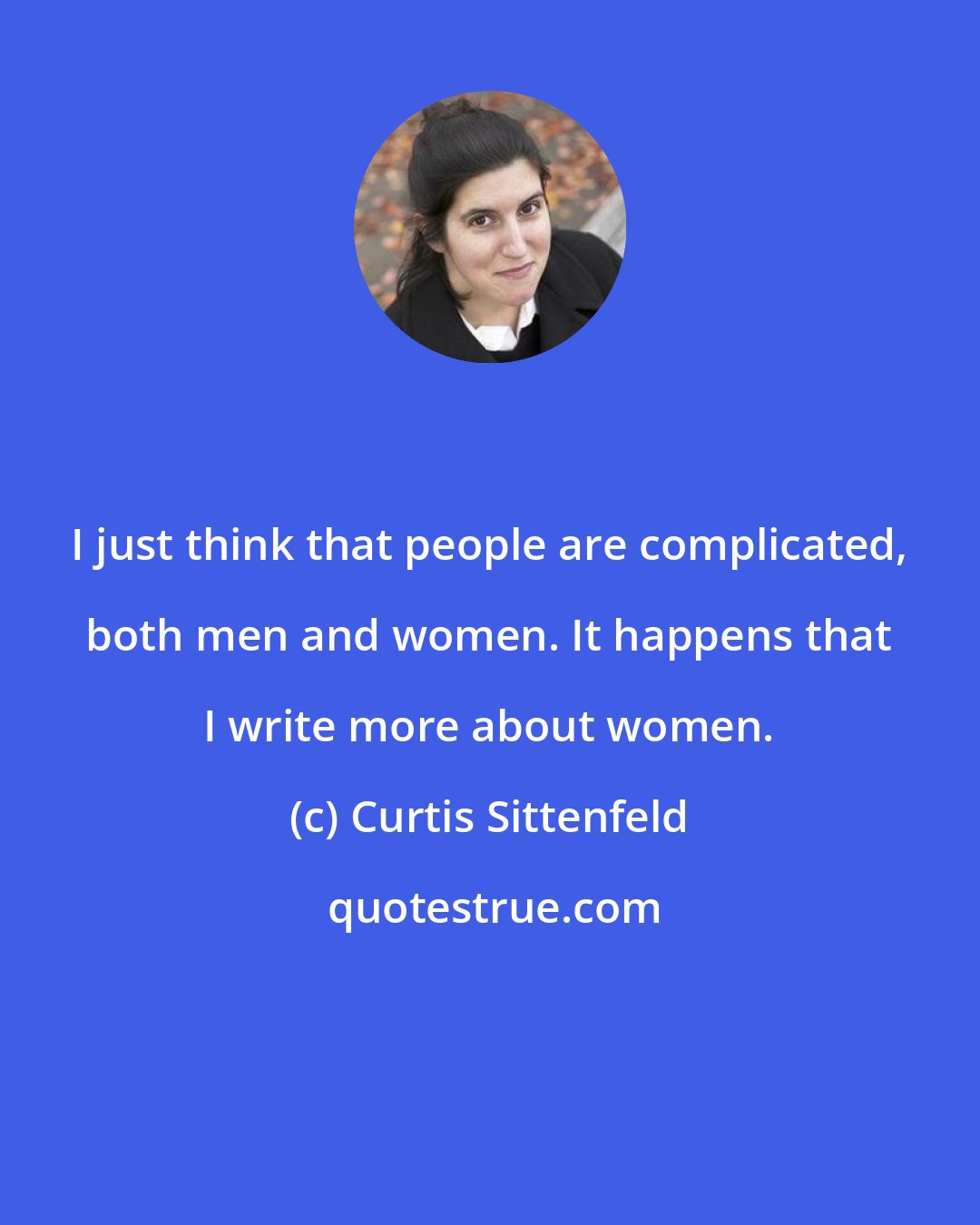 Curtis Sittenfeld: I just think that people are complicated, both men and women. It happens that I write more about women.