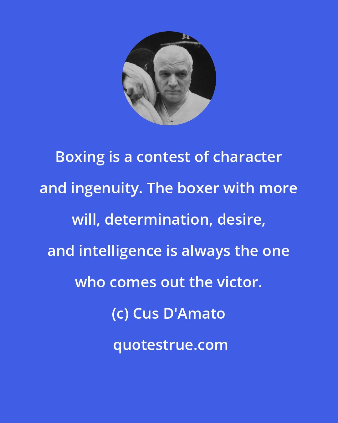 Cus D'Amato: Boxing is a contest of character and ingenuity. The boxer with more will, determination, desire, and intelligence is always the one who comes out the victor.