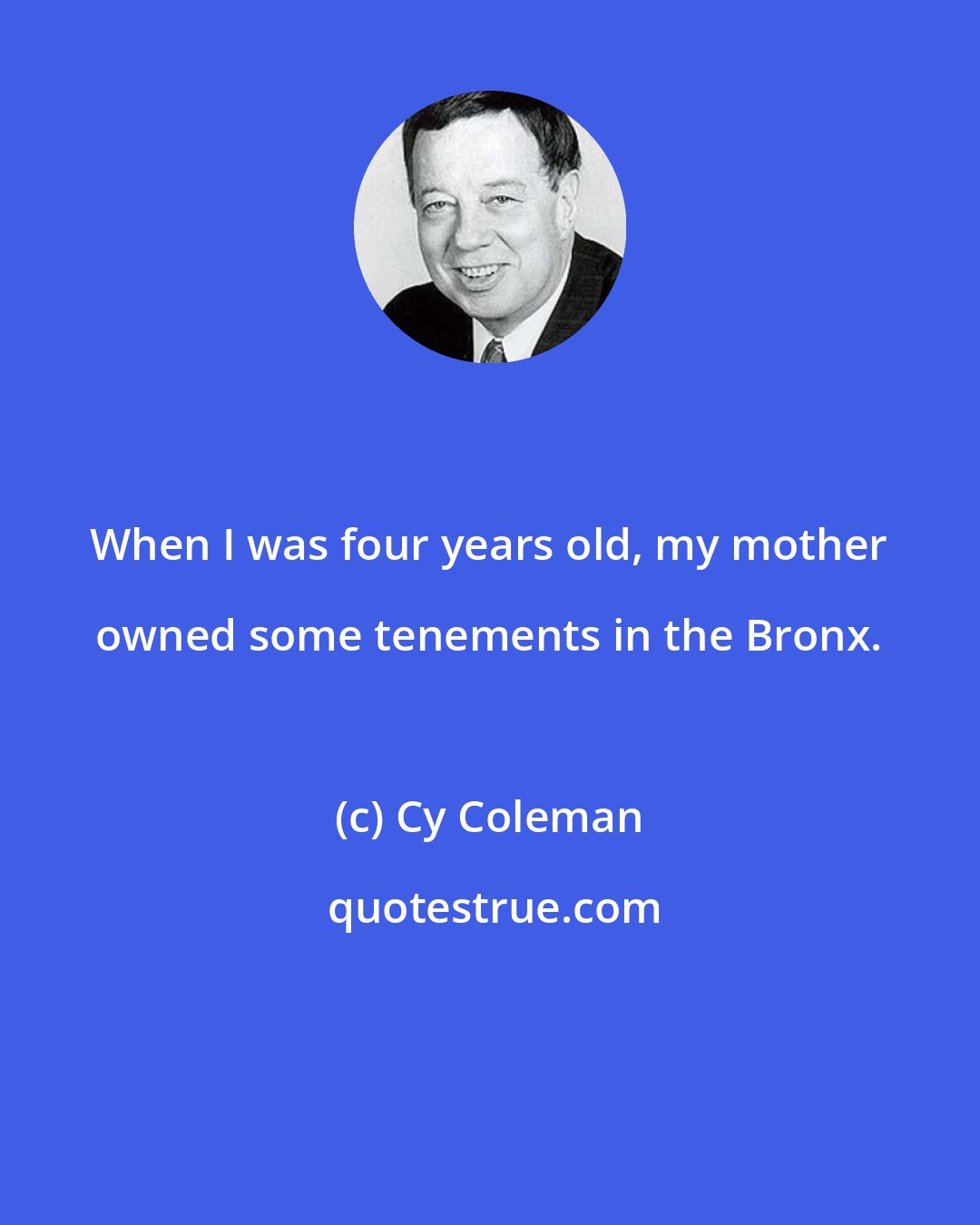 Cy Coleman: When I was four years old, my mother owned some tenements in the Bronx.