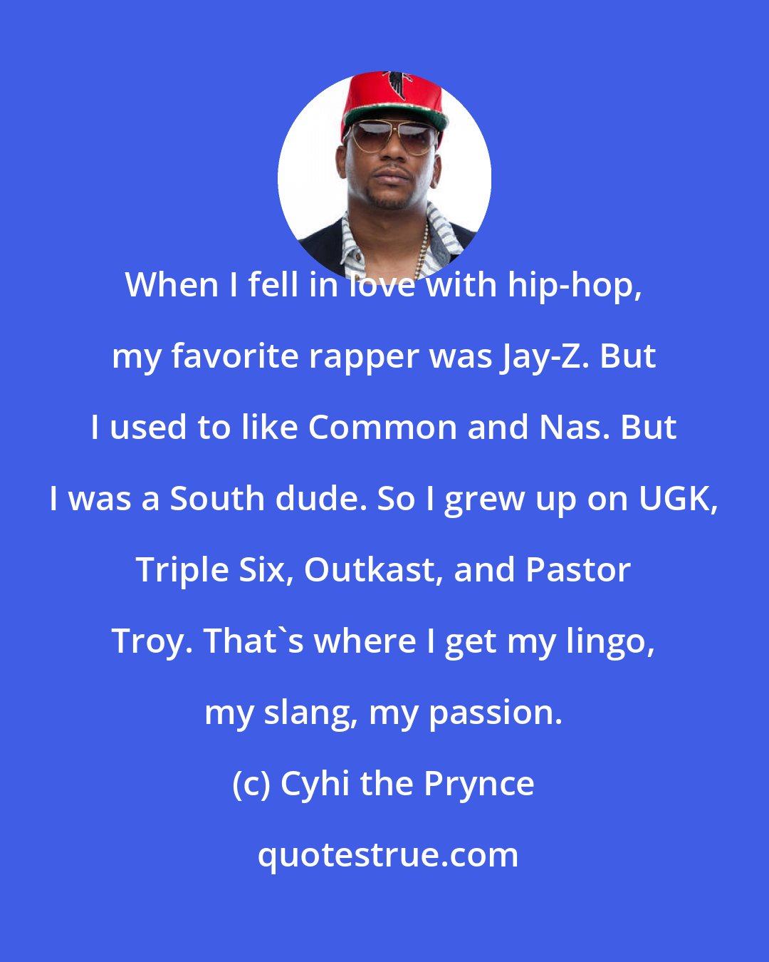 Cyhi the Prynce: When I fell in love with hip-hop, my favorite rapper was Jay-Z. But I used to like Common and Nas. But I was a South dude. So I grew up on UGK, Triple Six, Outkast, and Pastor Troy. That's where I get my lingo, my slang, my passion.