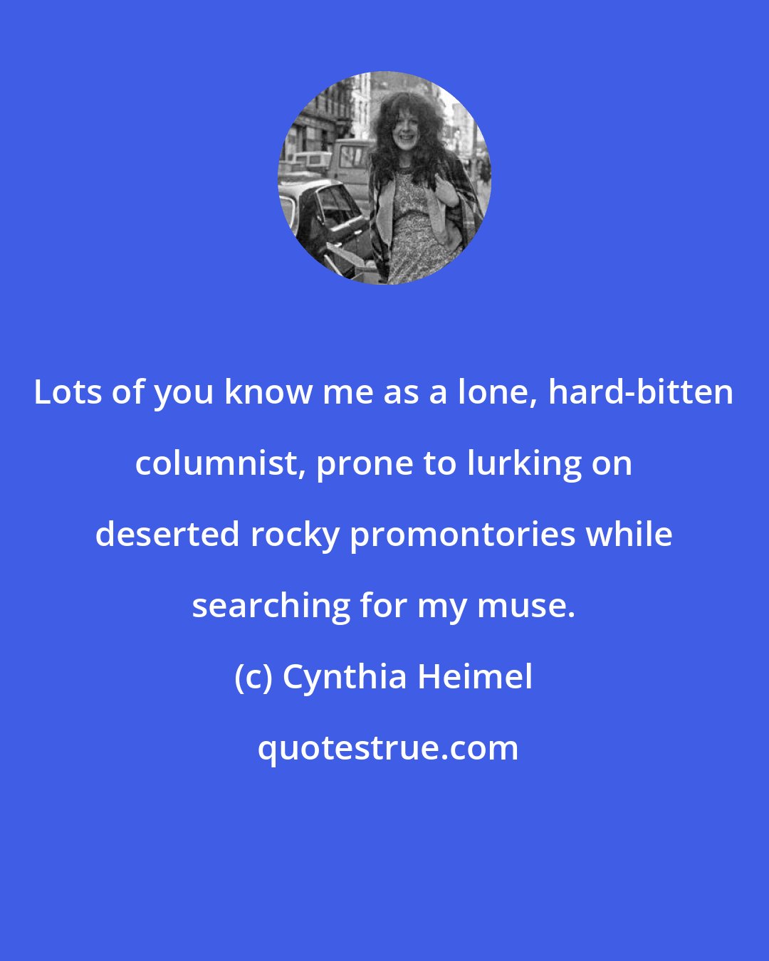 Cynthia Heimel: Lots of you know me as a lone, hard-bitten columnist, prone to lurking on deserted rocky promontories while searching for my muse.