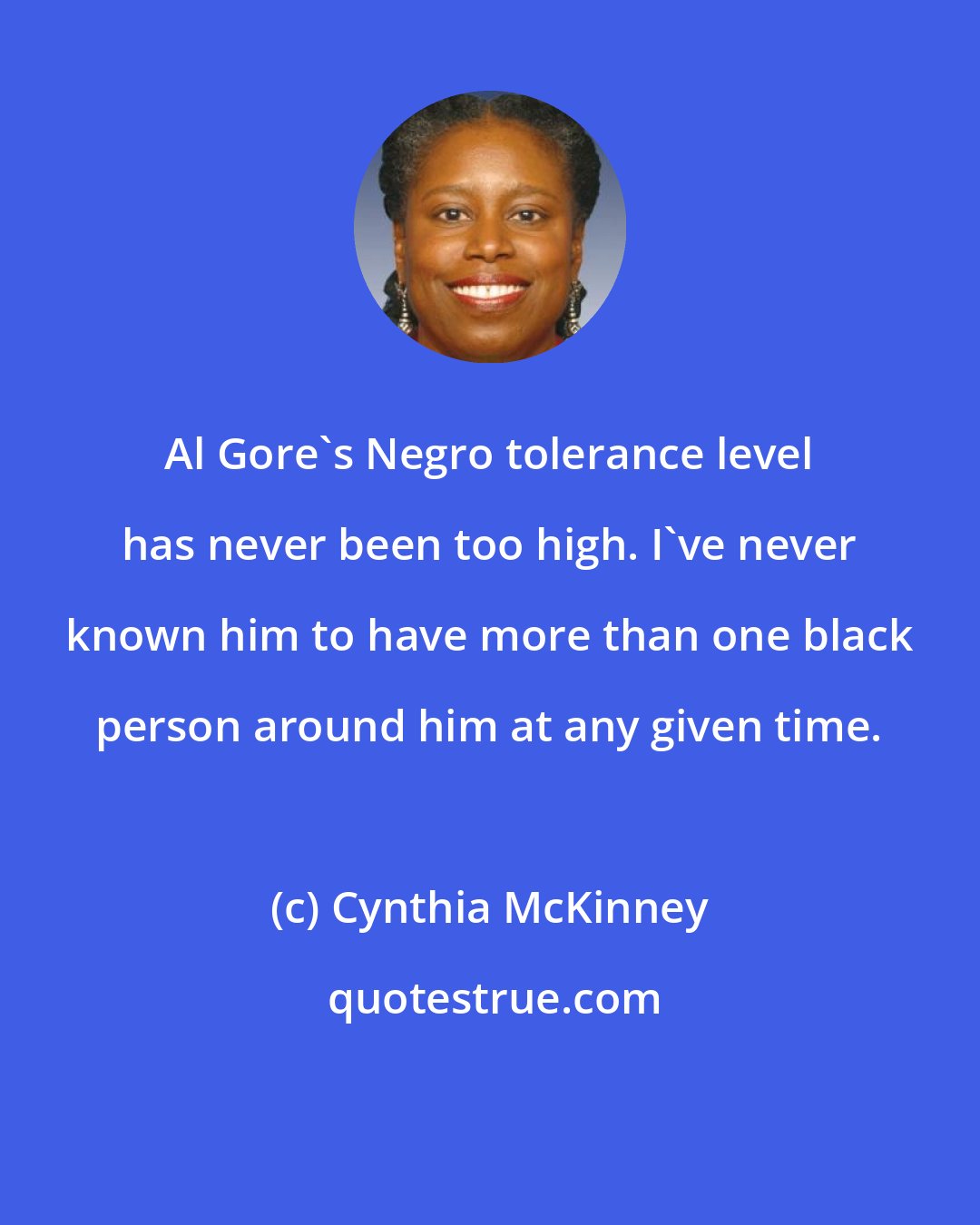 Cynthia McKinney: Al Gore's Negro tolerance level has never been too high. I've never known him to have more than one black person around him at any given time.