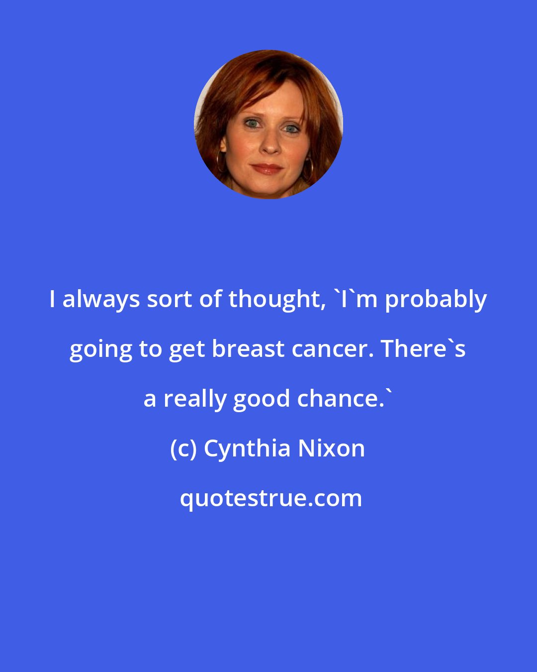 Cynthia Nixon: I always sort of thought, 'I'm probably going to get breast cancer. There's a really good chance.'