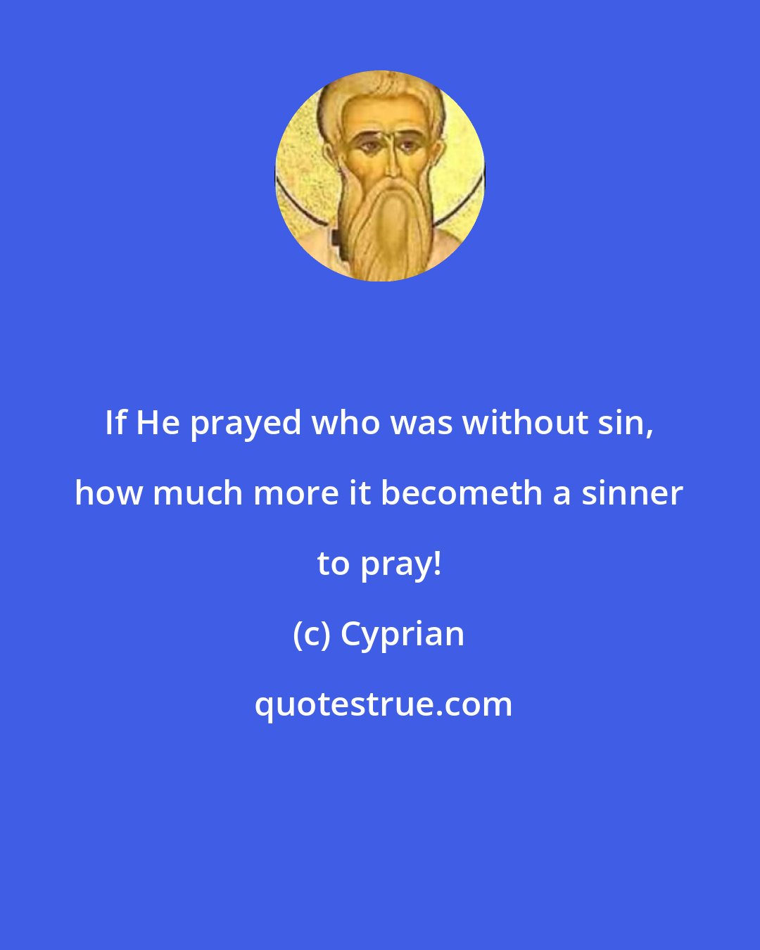 Cyprian: If He prayed who was without sin, how much more it becometh a sinner to pray!