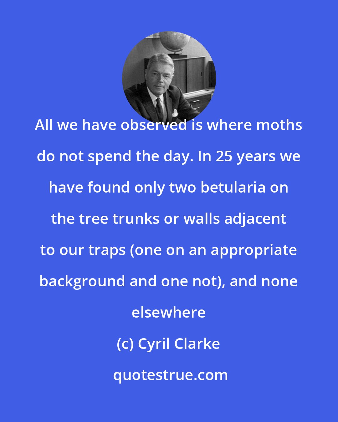 Cyril Clarke: All we have observed is where moths do not spend the day. In 25 years we have found only two betularia on the tree trunks or walls adjacent to our traps (one on an appropriate background and one not), and none elsewhere