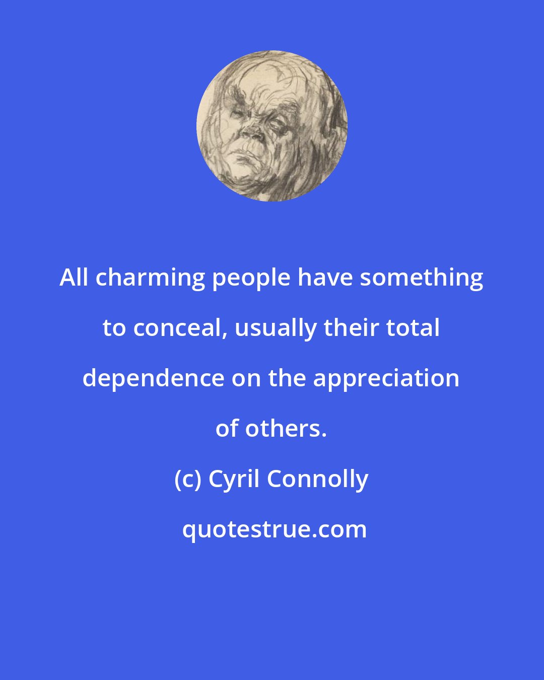 Cyril Connolly: All charming people have something to conceal, usually their total dependence on the appreciation of others.