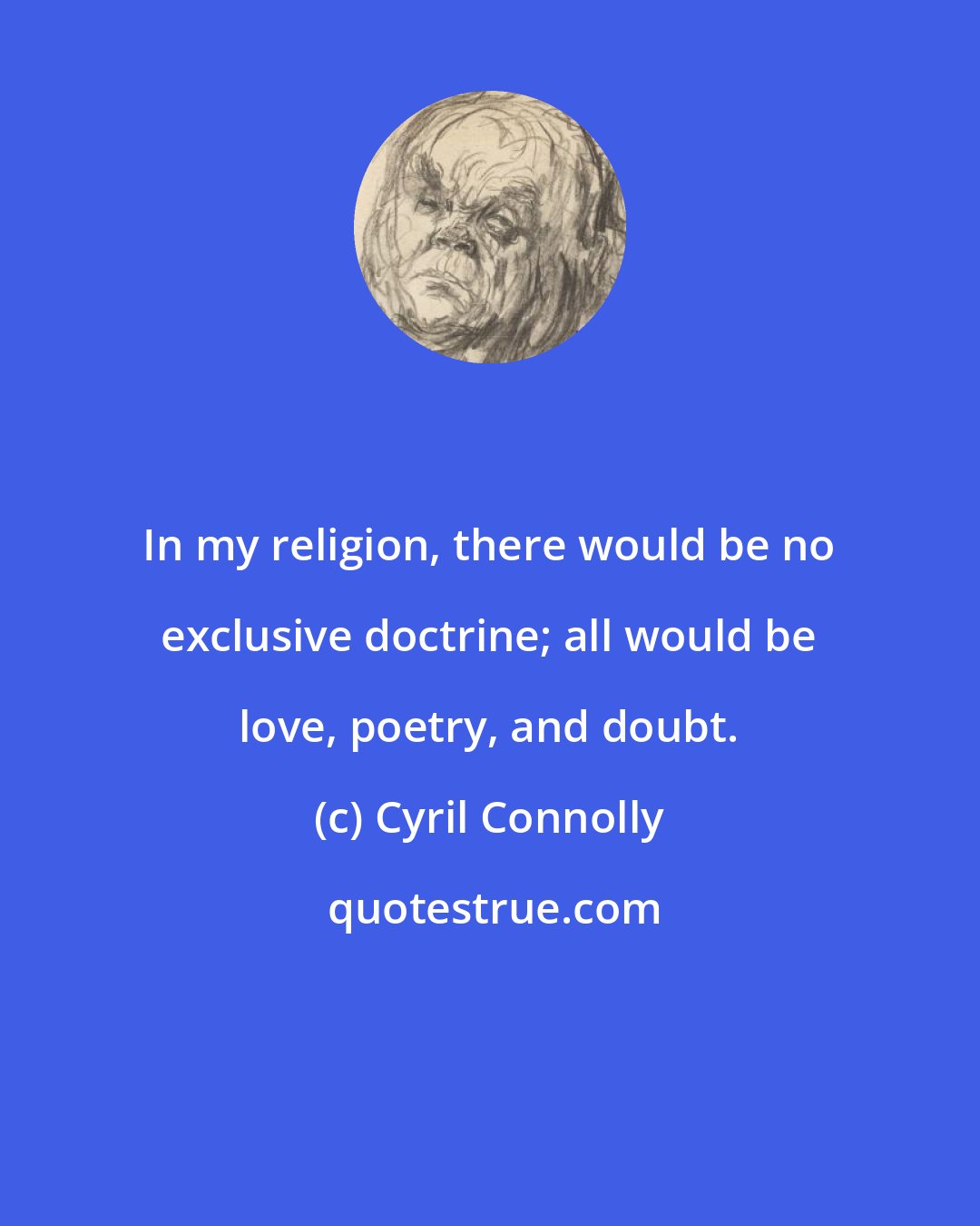 Cyril Connolly: In my religion, there would be no exclusive doctrine; all would be love, poetry, and doubt.
