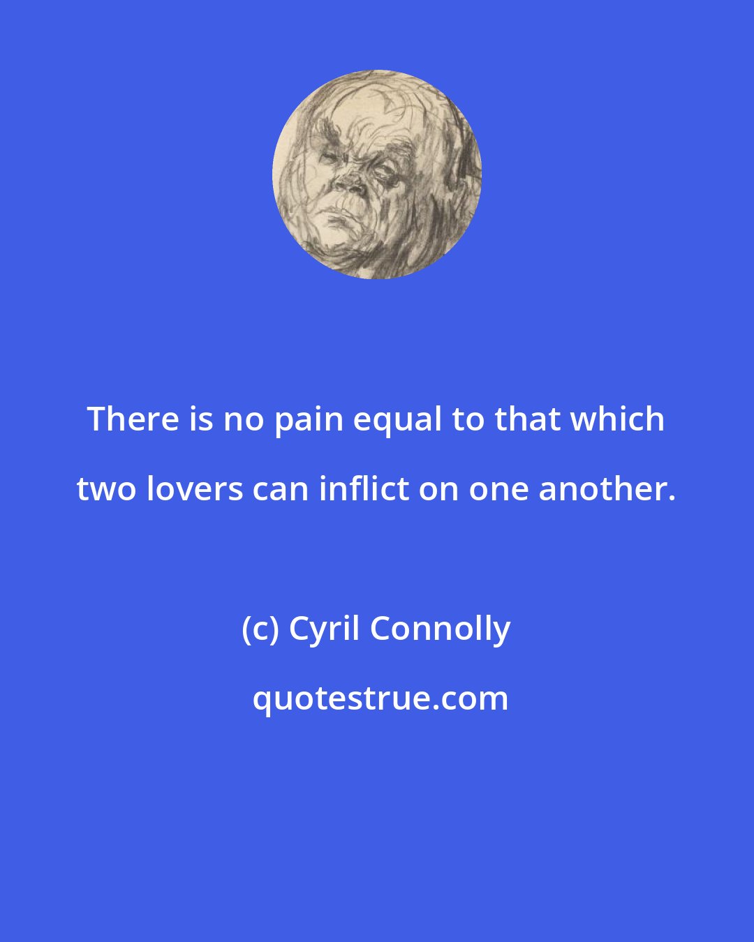Cyril Connolly: There is no pain equal to that which two lovers can inflict on one another.