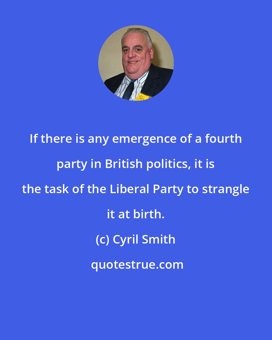 Cyril Smith: If there is any emergence of a fourth party in British politics, it is the task of the Liberal Party to strangle it at birth.