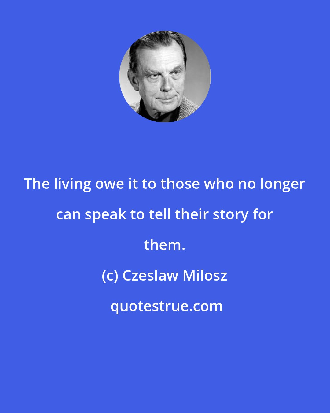 Czeslaw Milosz: The living owe it to those who no longer can speak to tell their story for them.