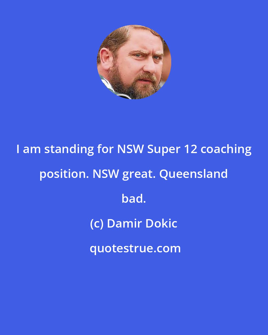 Damir Dokic: I am standing for NSW Super 12 coaching position. NSW great. Queensland bad.