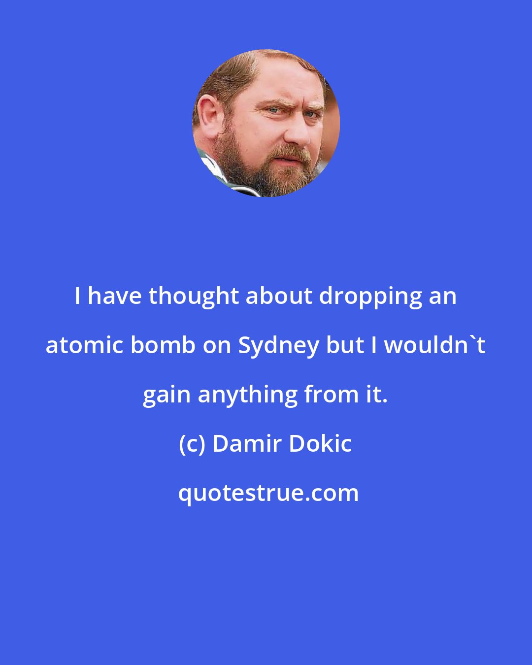 Damir Dokic: I have thought about dropping an atomic bomb on Sydney but I wouldn't gain anything from it.