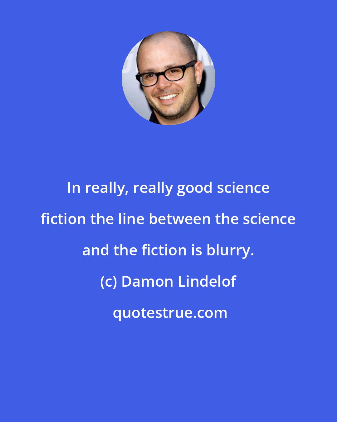 Damon Lindelof: In really, really good science fiction the line between the science and the fiction is blurry.