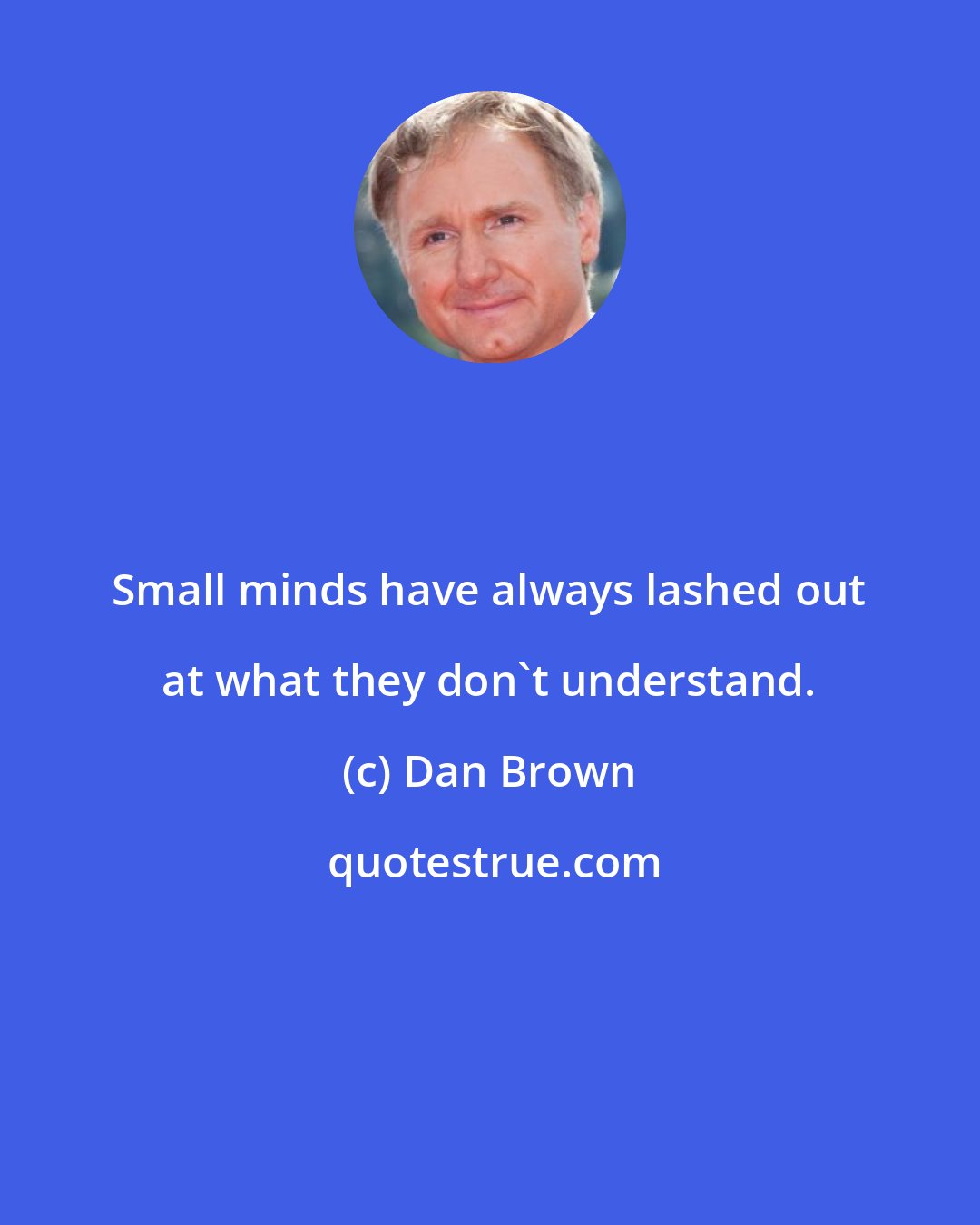 Dan Brown: Small minds have always lashed out at what they don't understand.
