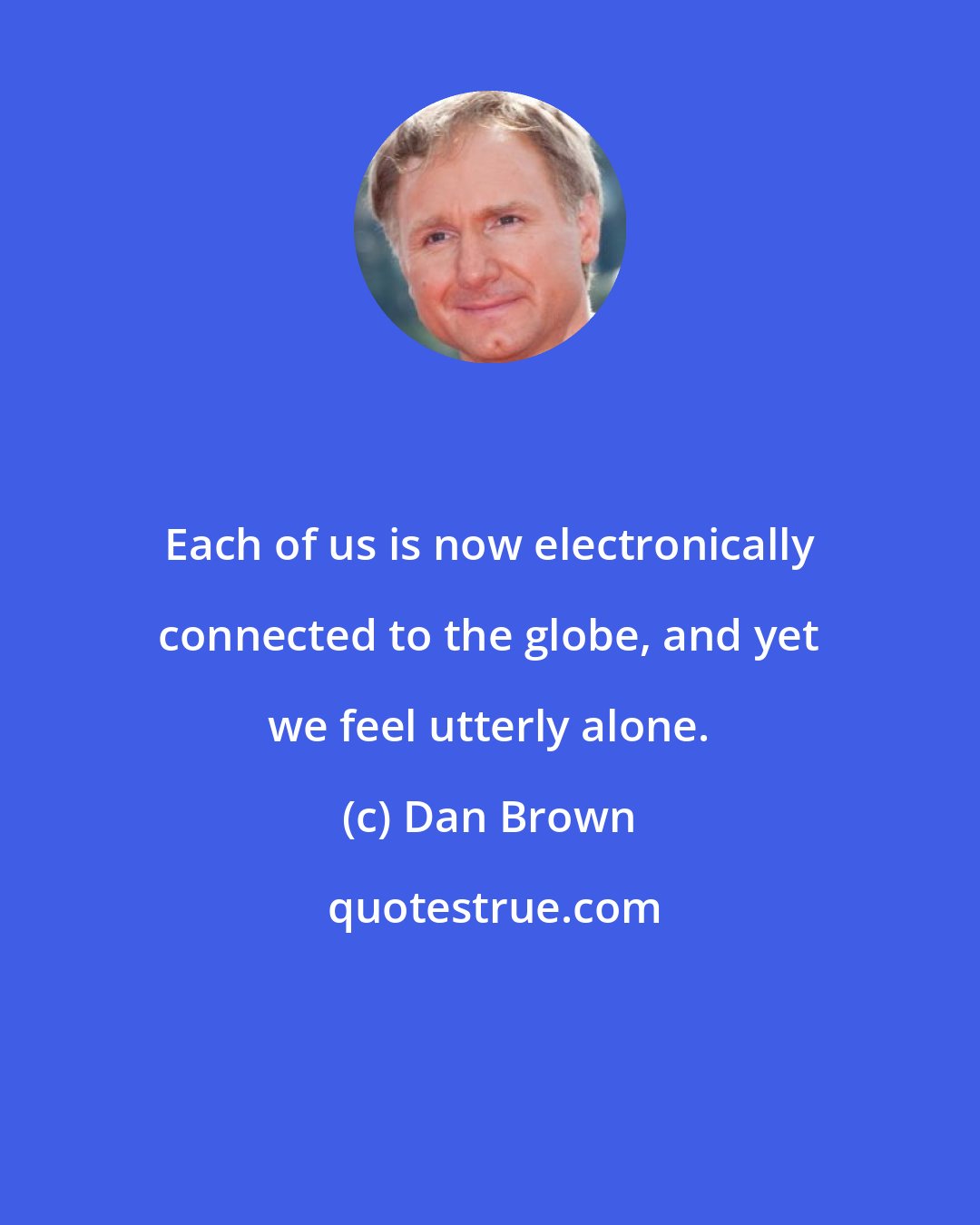 Dan Brown: Each of us is now electronically connected to the globe, and yet we feel utterly alone.
