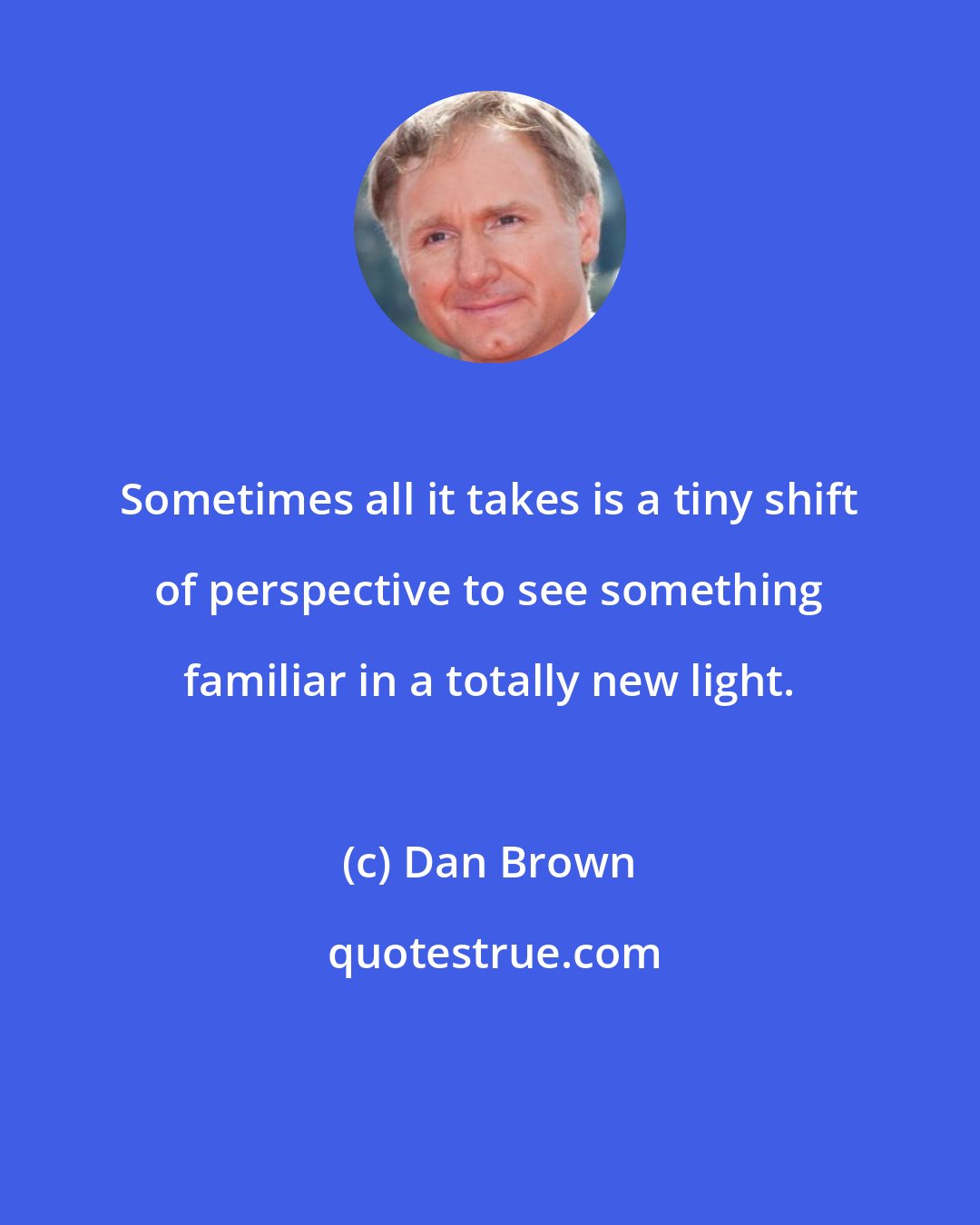 Dan Brown: Sometimes all it takes is a tiny shift of perspective to see something familiar in a totally new light.