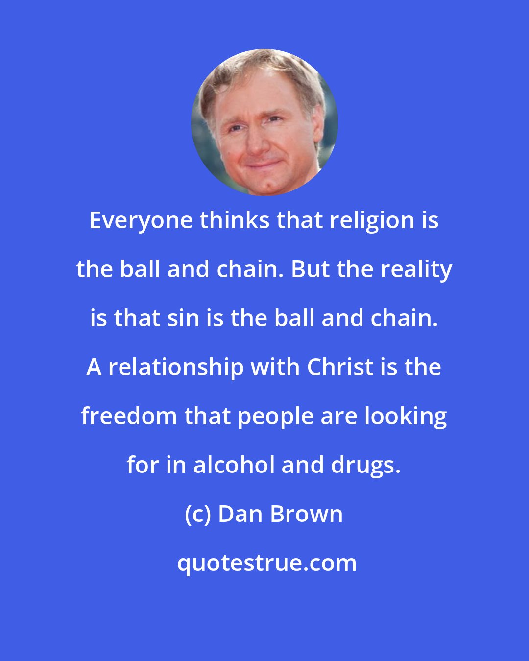 Dan Brown: Everyone thinks that religion is the ball and chain. But the reality is that sin is the ball and chain. A relationship with Christ is the freedom that people are looking for in alcohol and drugs.