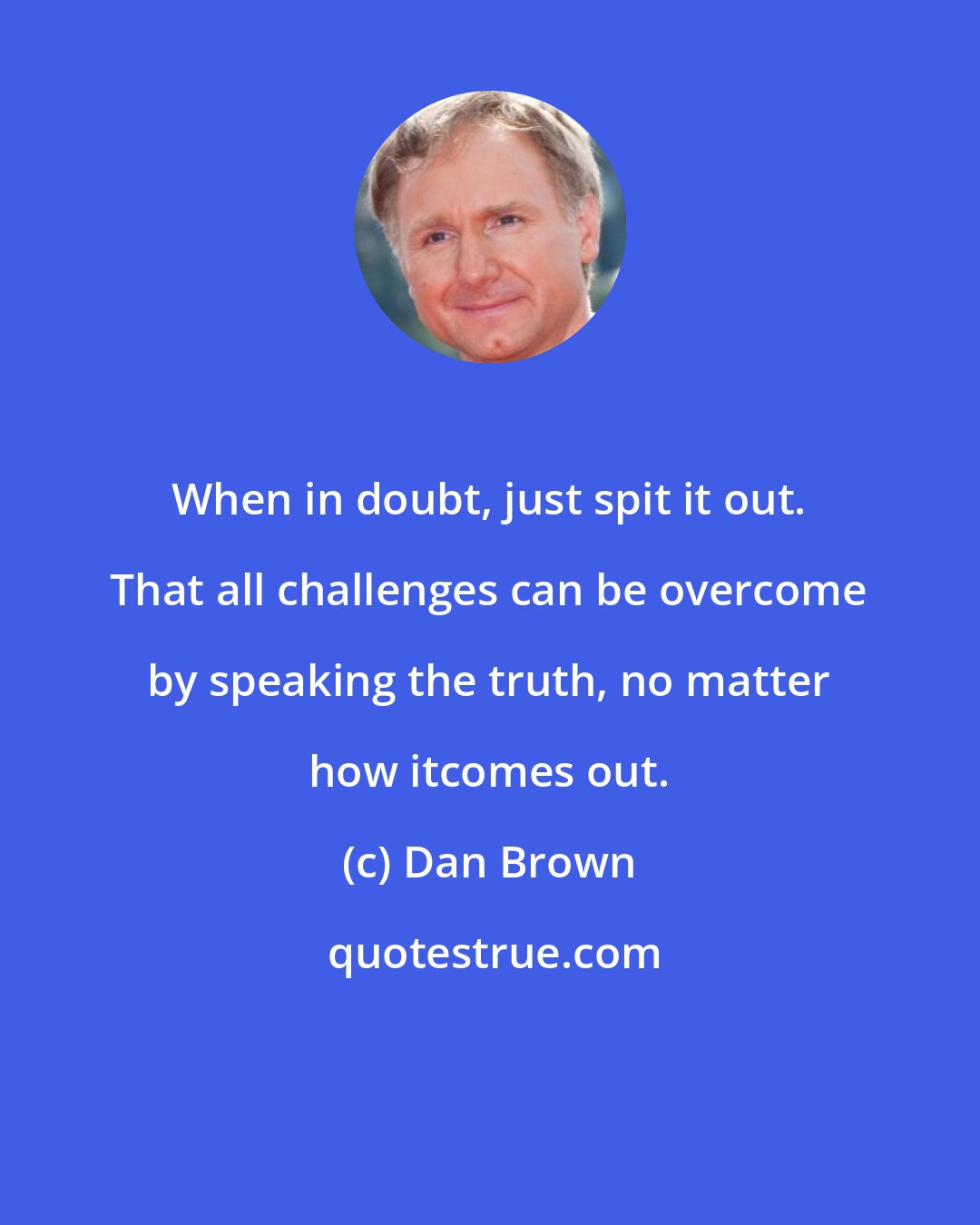 Dan Brown: When in doubt, just spit it out. That all challenges can be overcome by speaking the truth, no matter how itcomes out.