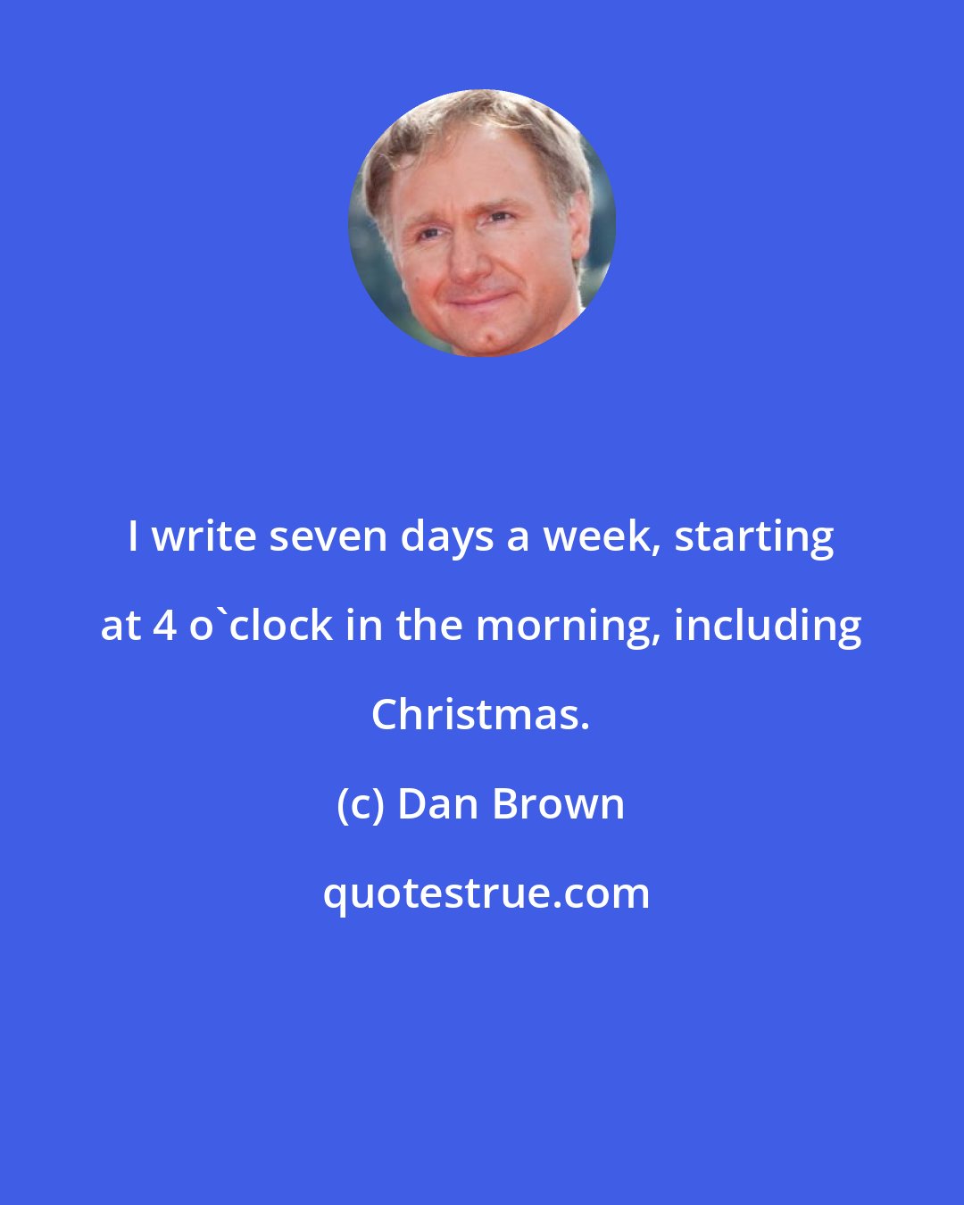 Dan Brown: I write seven days a week, starting at 4 o'clock in the morning, including Christmas.