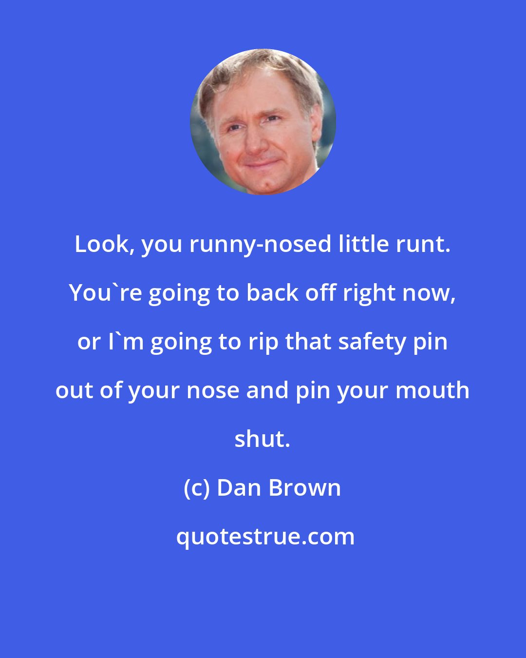 Dan Brown: Look, you runny-nosed little runt. You're going to back off right now, or I'm going to rip that safety pin out of your nose and pin your mouth shut.