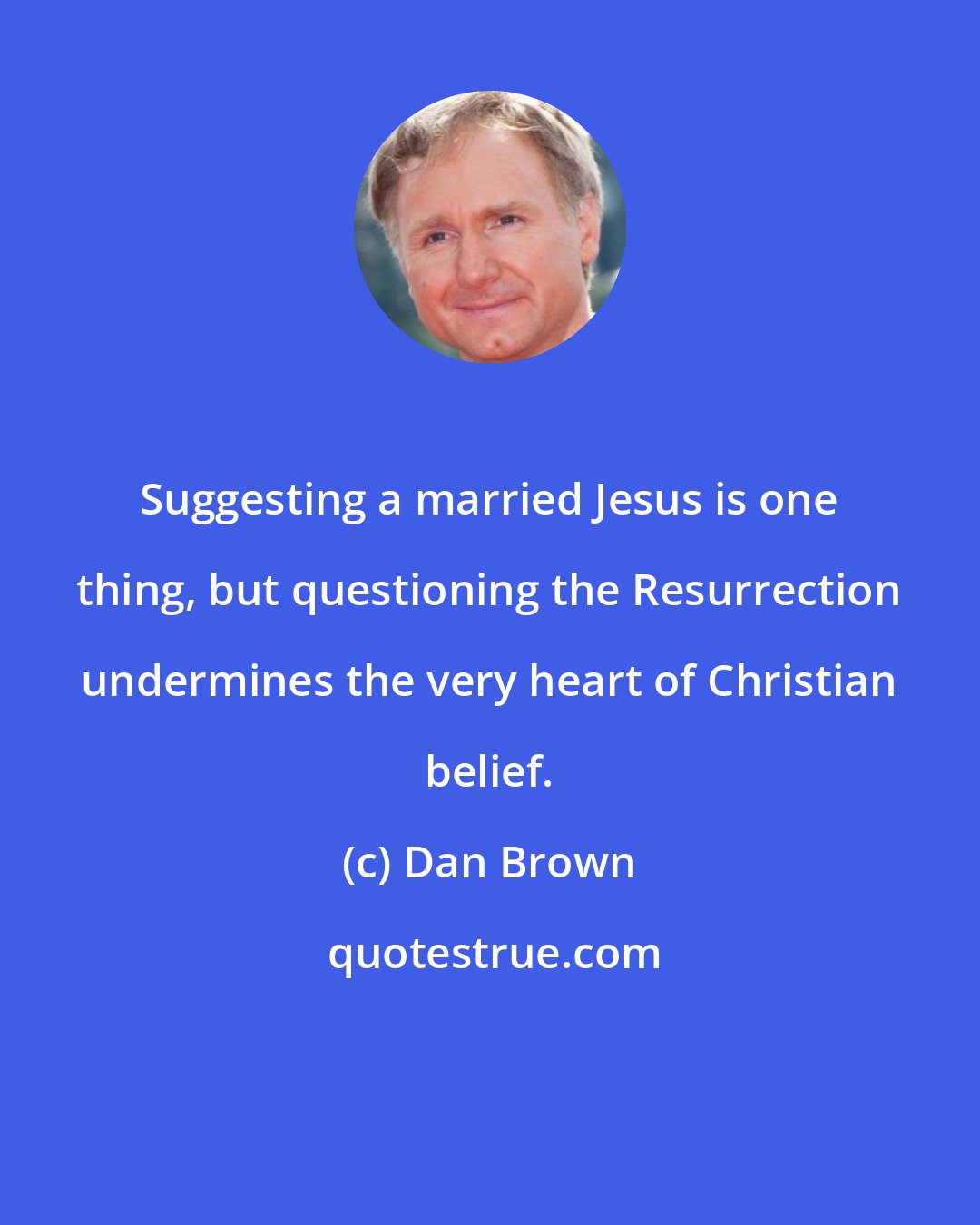 Dan Brown: Suggesting a married Jesus is one thing, but questioning the Resurrection undermines the very heart of Christian belief.