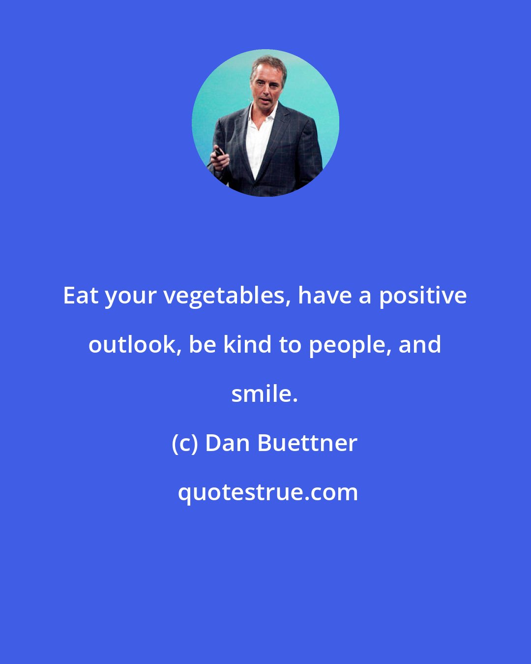 Dan Buettner: Eat your vegetables, have a positive outlook, be kind to people, and smile.