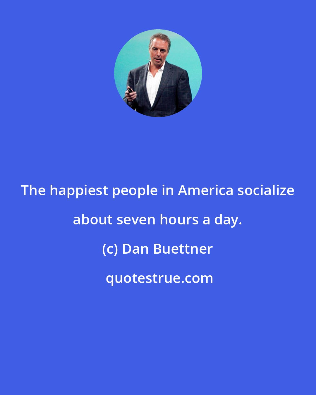 Dan Buettner: The happiest people in America socialize about seven hours a day.