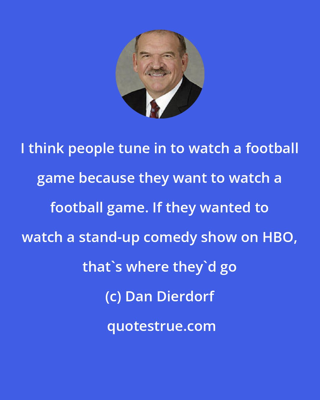 Dan Dierdorf: I think people tune in to watch a football game because they want to watch a football game. If they wanted to watch a stand-up comedy show on HBO, that's where they'd go