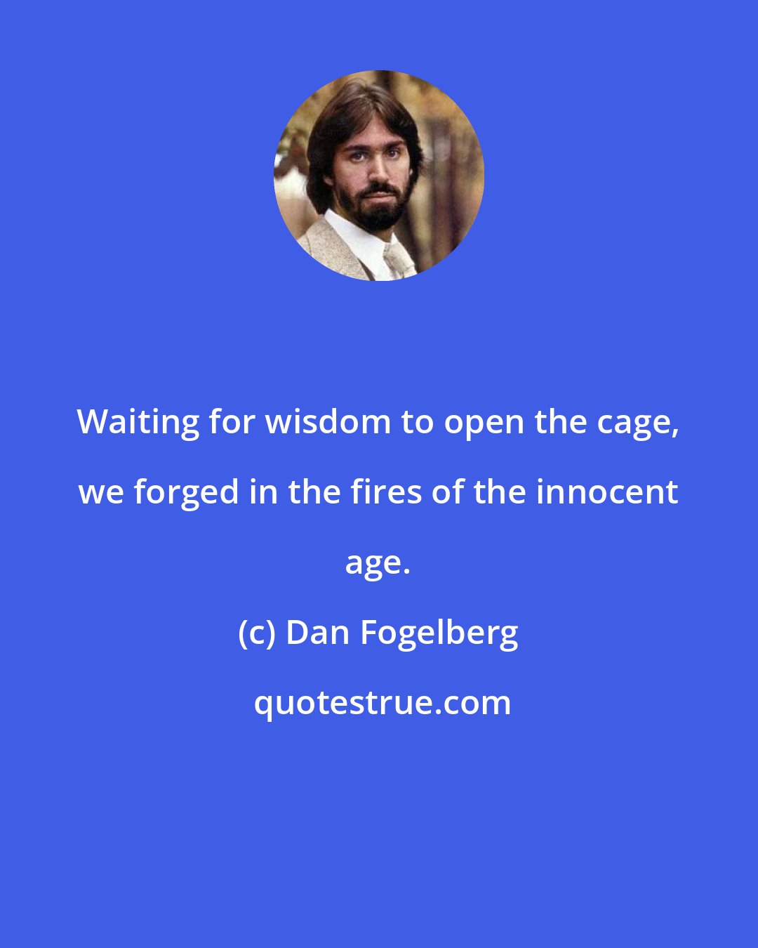 Dan Fogelberg: Waiting for wisdom to open the cage, we forged in the fires of the innocent age.