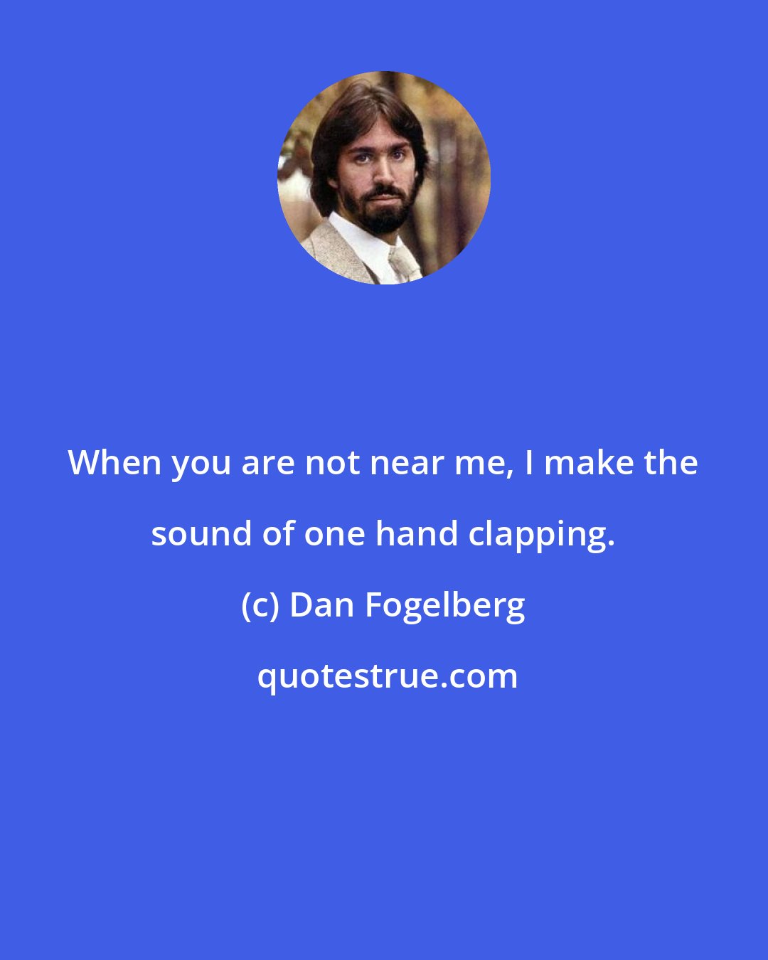 Dan Fogelberg: When you are not near me, I make the sound of one hand clapping.