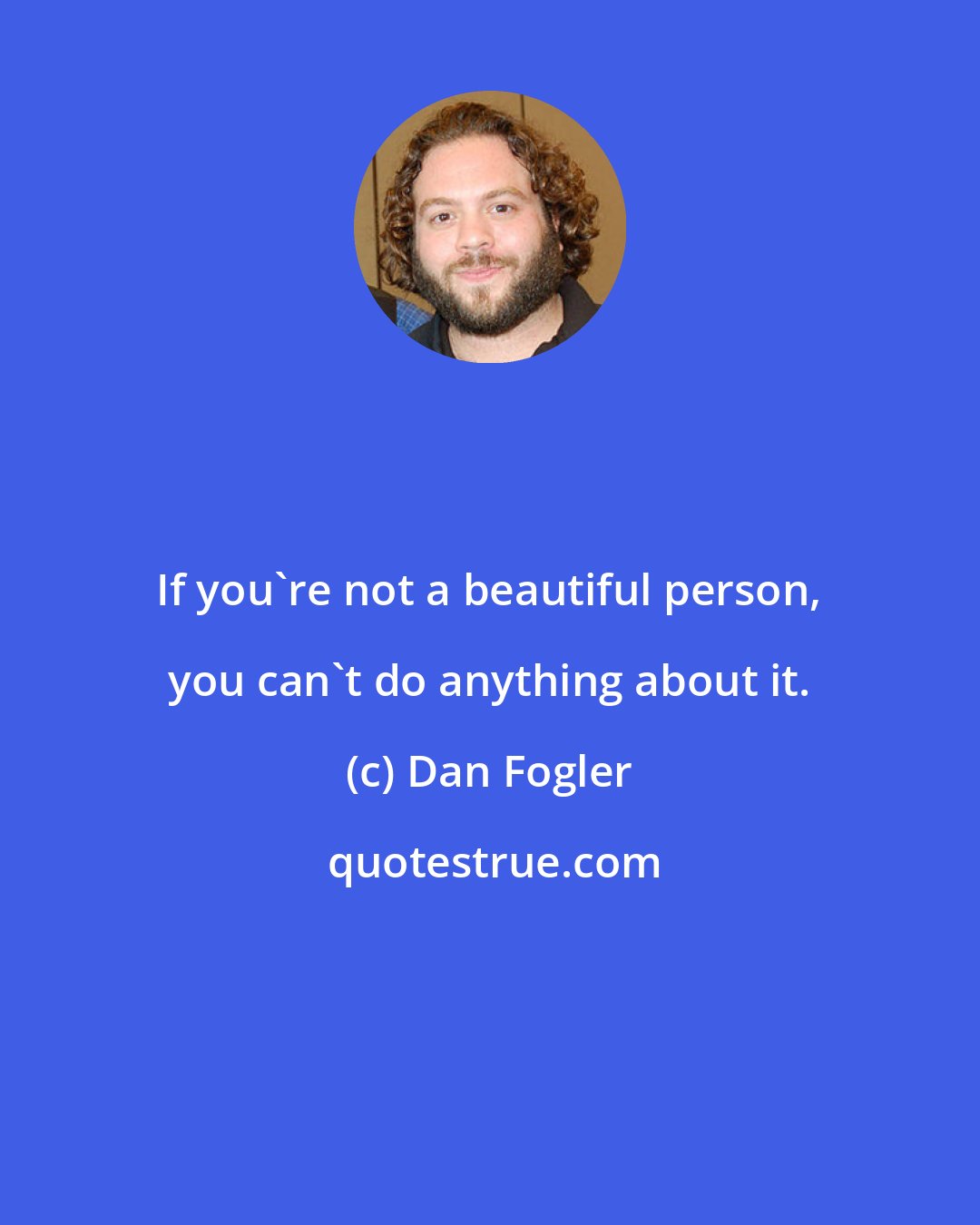 Dan Fogler: If you're not a beautiful person, you can't do anything about it.