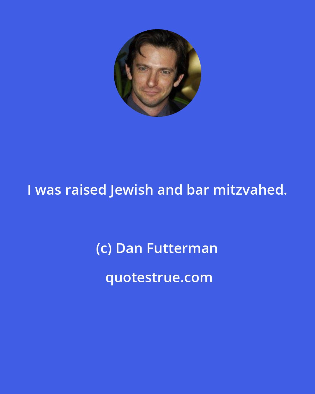Dan Futterman: I was raised Jewish and bar mitzvahed.