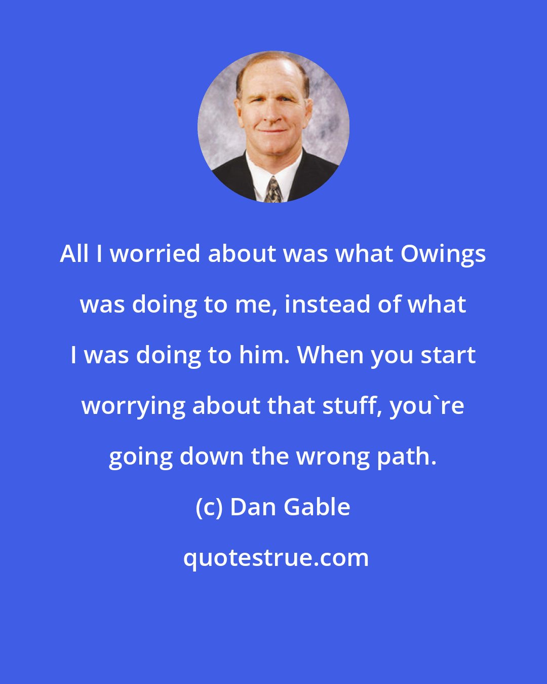 Dan Gable: All I worried about was what Owings was doing to me, instead of what I was doing to him. When you start worrying about that stuff, you're going down the wrong path.