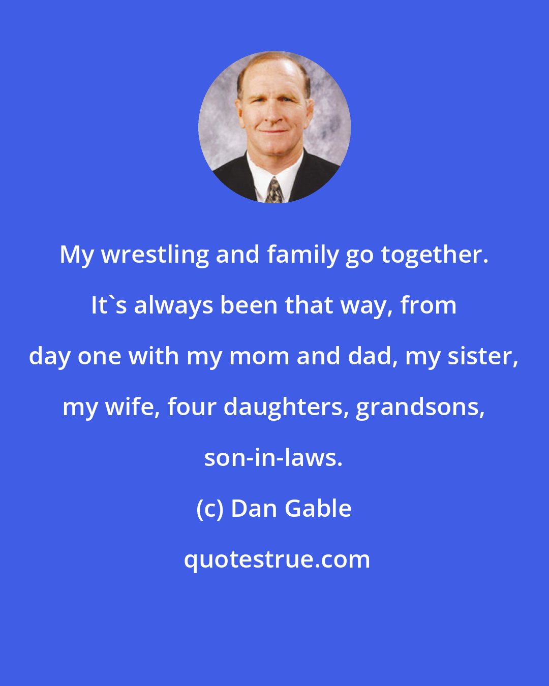 Dan Gable: My wrestling and family go together. It's always been that way, from day one with my mom and dad, my sister, my wife, four daughters, grandsons, son-in-laws.