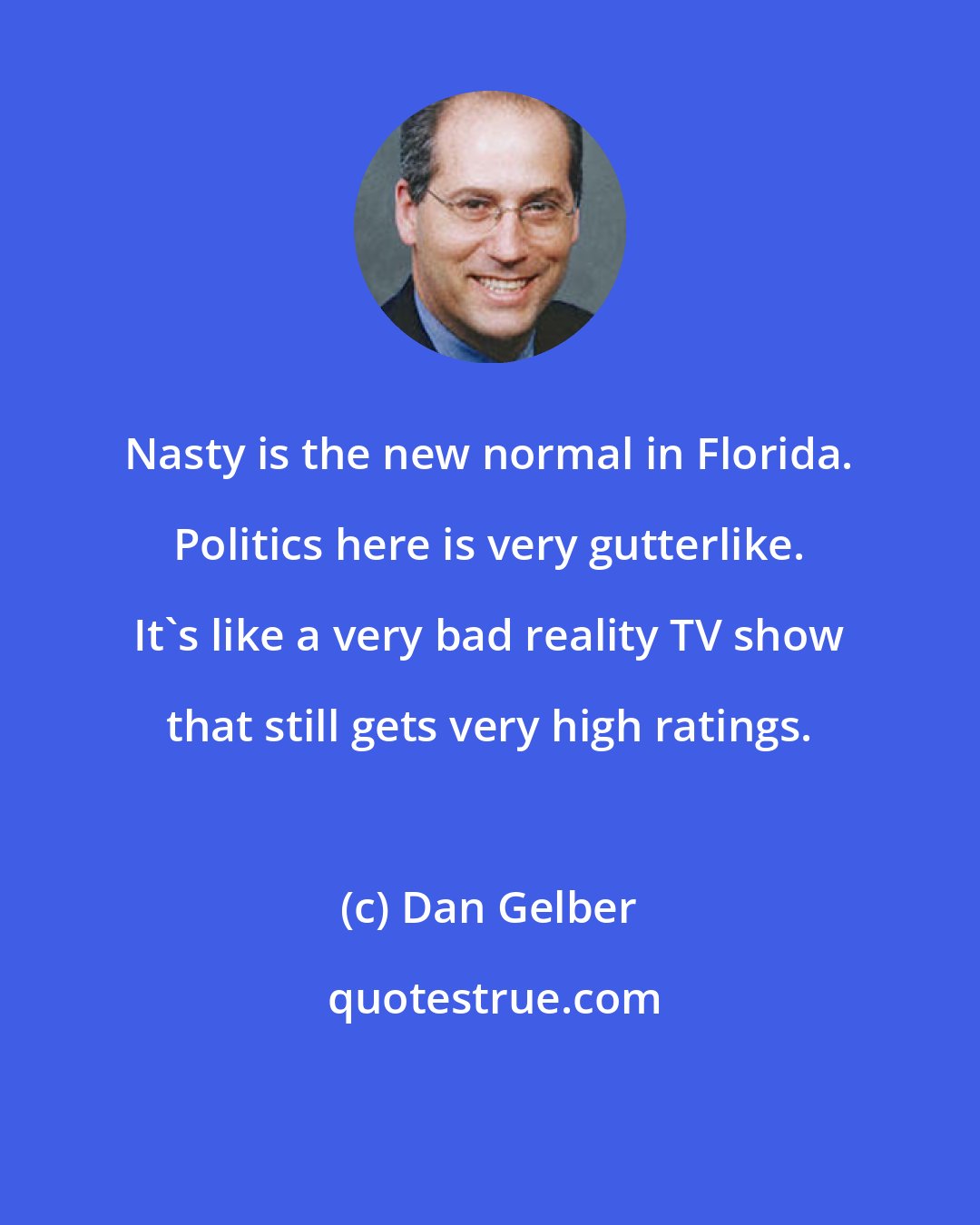 Dan Gelber: Nasty is the new normal in Florida. Politics here is very gutterlike. It's like a very bad reality TV show that still gets very high ratings.