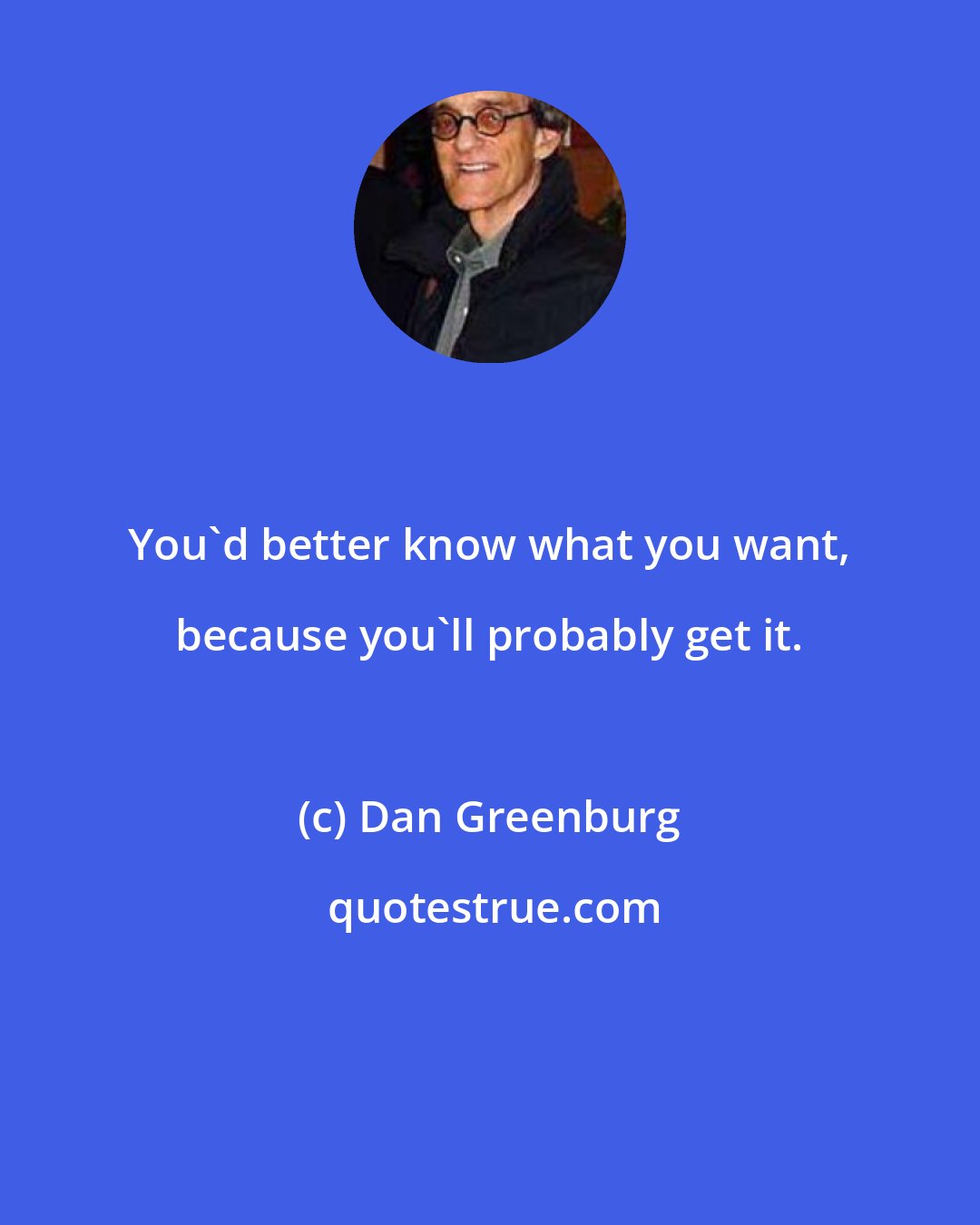 Dan Greenburg: You'd better know what you want, because you'll probably get it.