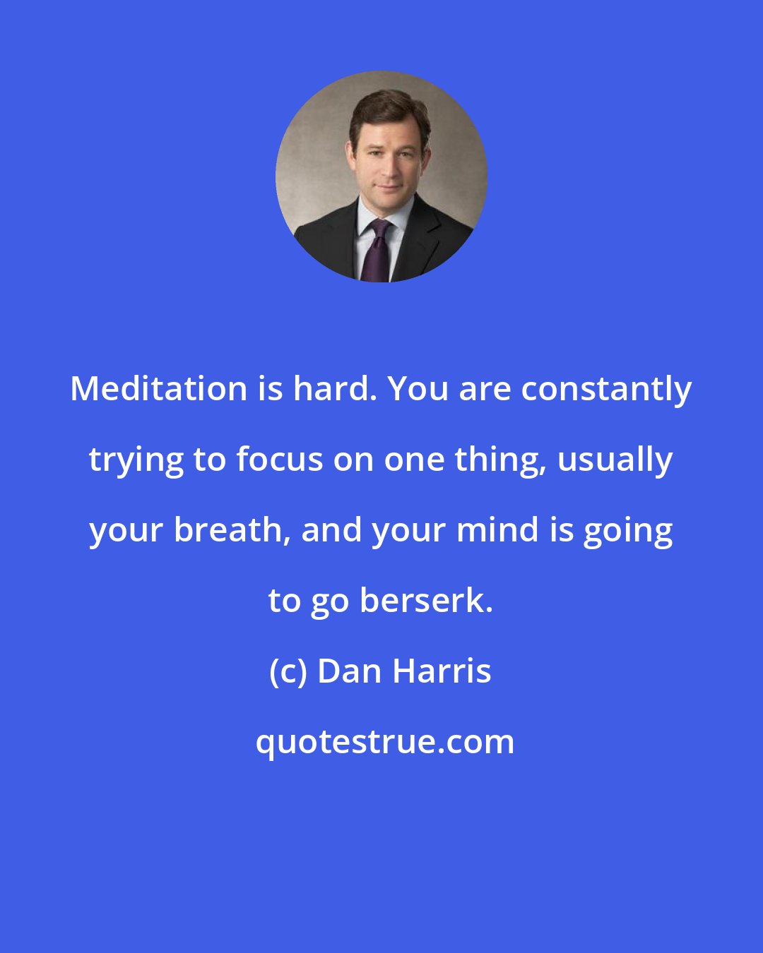 Dan Harris: Meditation is hard. You are constantly trying to focus on one thing, usually your breath, and your mind is going to go berserk.