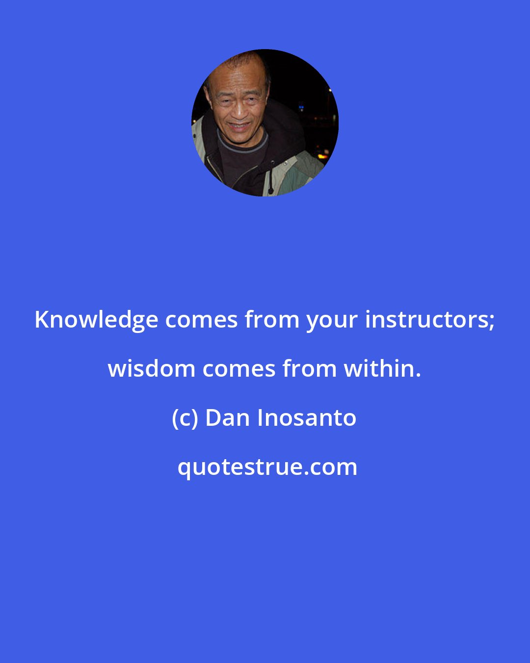 Dan Inosanto: Knowledge comes from your instructors; wisdom comes from within.