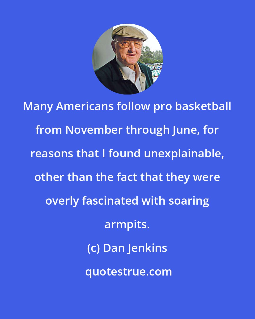 Dan Jenkins: Many Americans follow pro basketball from November through June, for reasons that I found unexplainable, other than the fact that they were overly fascinated with soaring armpits.