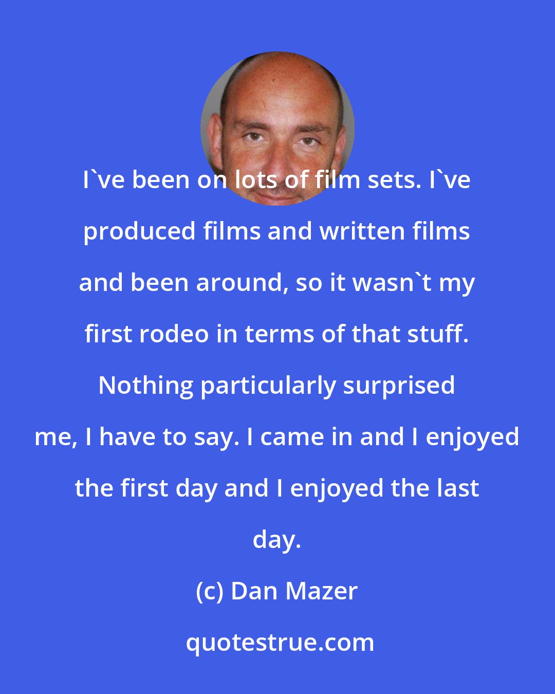 Dan Mazer: I've been on lots of film sets. I've produced films and written films and been around, so it wasn't my first rodeo in terms of that stuff. Nothing particularly surprised me, I have to say. I came in and I enjoyed the first day and I enjoyed the last day.