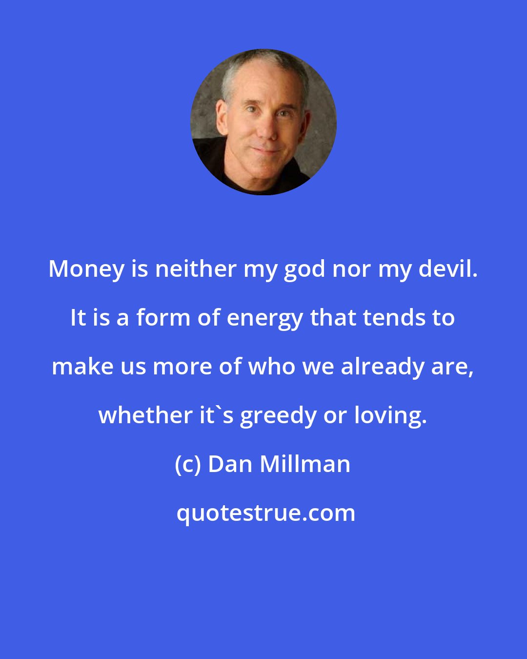 Dan Millman: Money is neither my god nor my devil. It is a form of energy that tends to make us more of who we already are, whether it's greedy or loving.