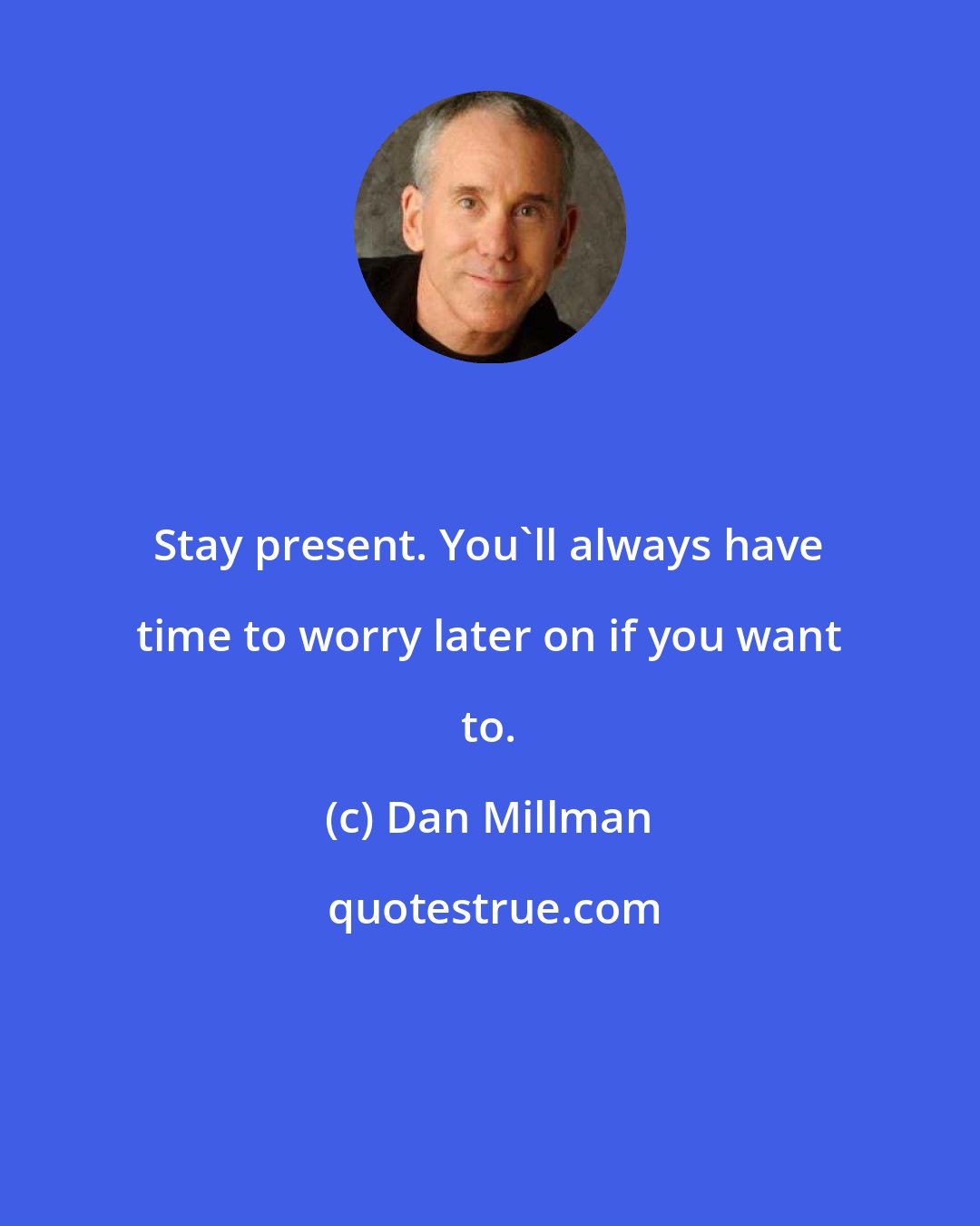 Dan Millman: Stay present. You'll always have time to worry later on if you want to.