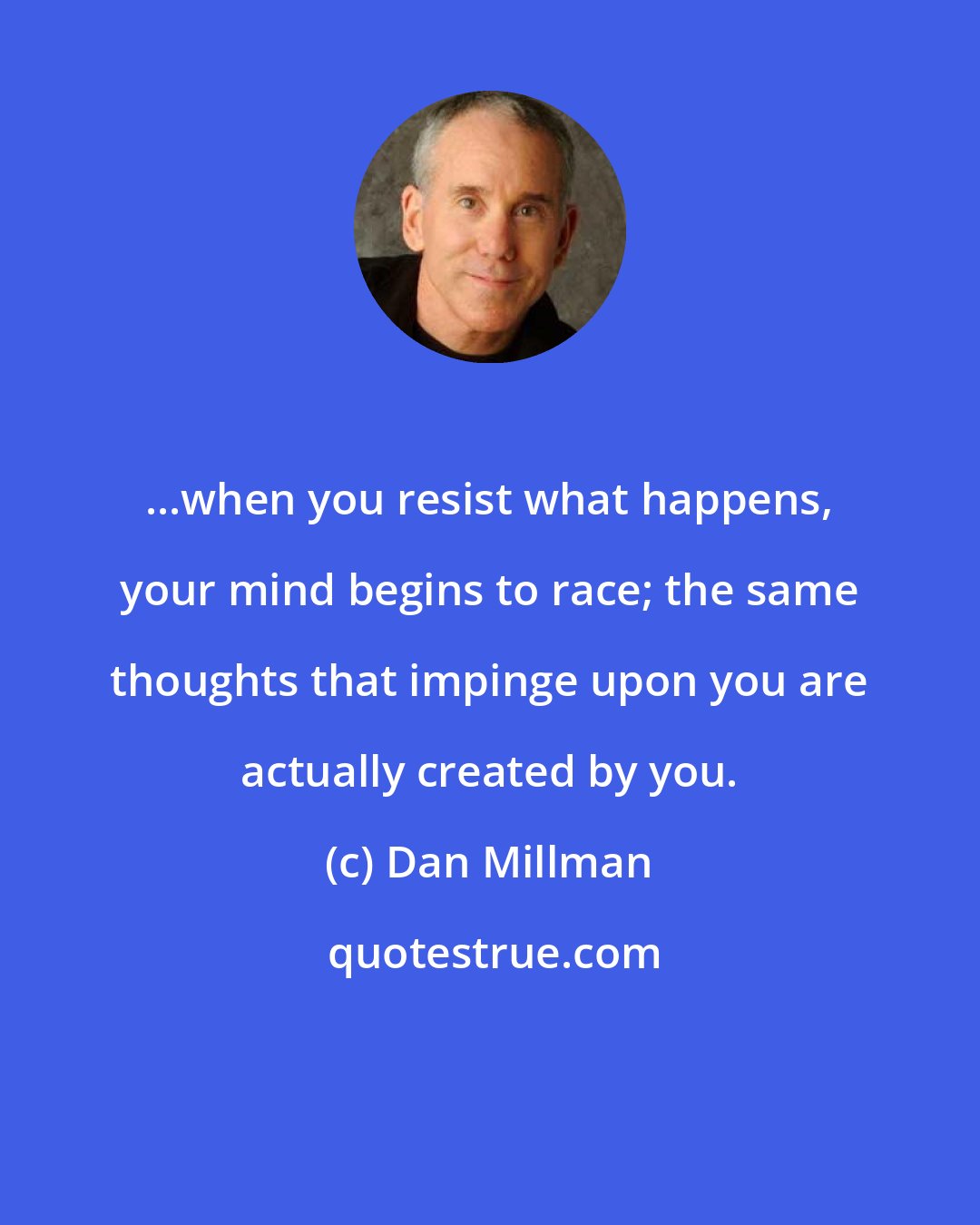 Dan Millman: ...when you resist what happens, your mind begins to race; the same thoughts that impinge upon you are actually created by you.